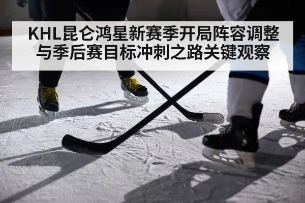KHL昆仑鸿星新赛季开局阵容调整与季后赛目标冲刺之路关键观察 - KaiyunSports