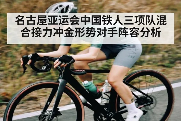 名古屋亚运会中国铁人三项队混合接力冲金形势对手阵容分析 - KaiyunSports