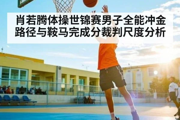 肖若腾体操世锦赛男子全能冲金路径与鞍马完成分裁判尺度分析 - KaiyunSports